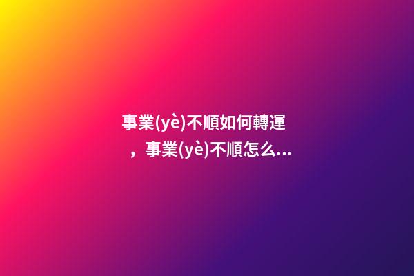 事業(yè)不順如何轉運，事業(yè)不順怎么辦
